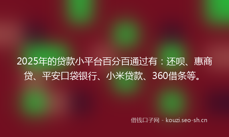 2025年的贷款小平台百分百通过有：还呗、惠商贷、平安口袋银行、小米贷款、360借条等。