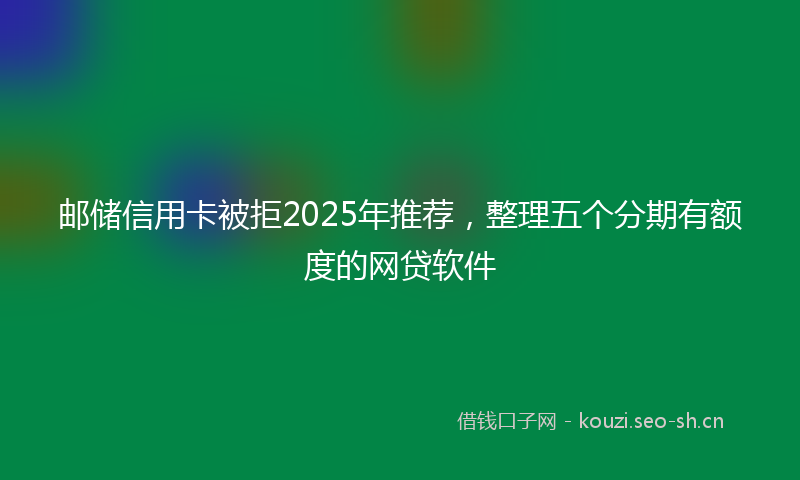 邮储信用卡被拒2025年推荐，整理五个分期有额度的网贷软件