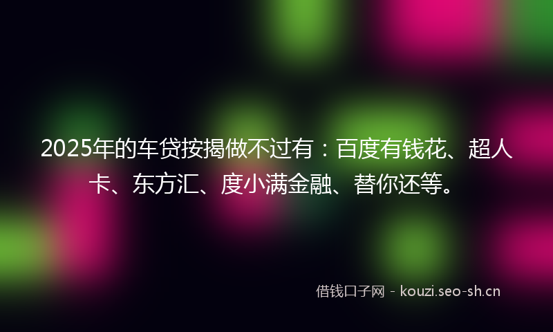 2025年的车贷按揭做不过有：百度有钱花、超人卡、东方汇、度小满金融、替你还等。