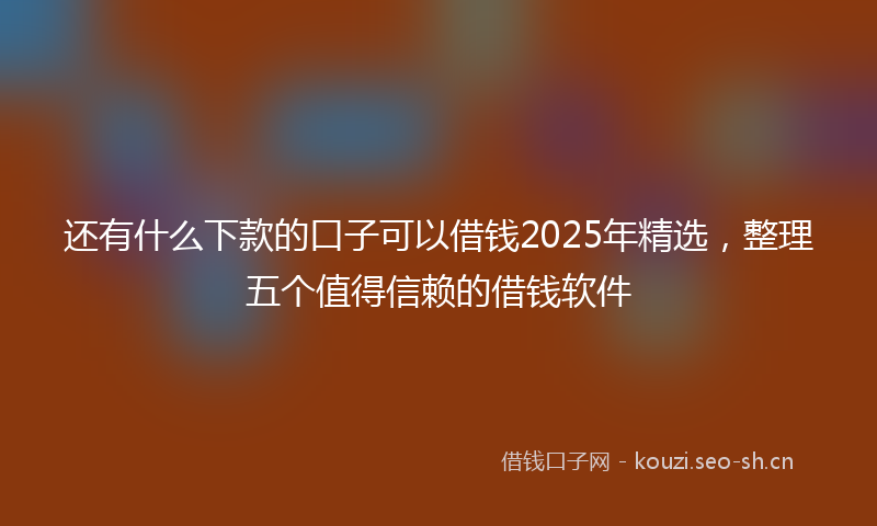 还有什么下款的口子可以借钱2025年精选，整理五个值得信赖的借钱软件
