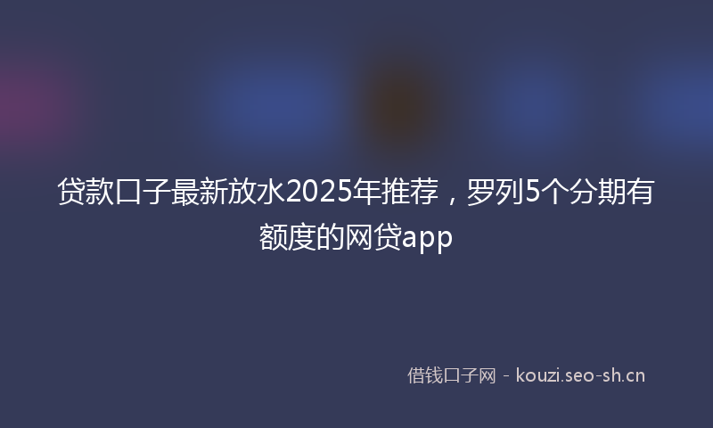 贷款口子最新放水2025年推荐，罗列5个分期有额度的网贷app
