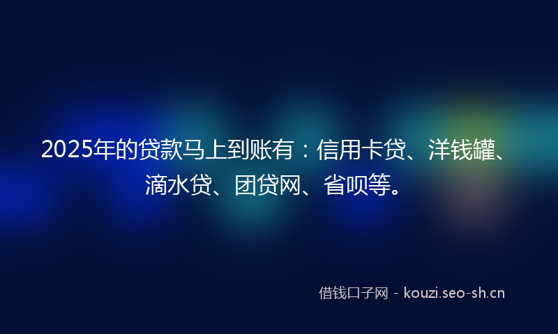 2025年的贷款马上到账有:信用卡贷、洋钱罐、滴水贷、团贷网、省呗等。