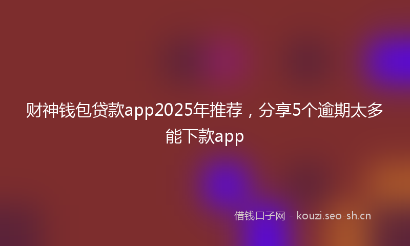 财神钱包贷款app2025年推荐，分享5个逾期太多能下款app