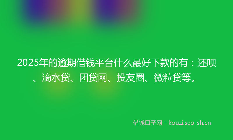 2025年的逾期借钱平台什么最好下款的有:还呗、滴水贷、团贷网、投友圈、微粒贷等。