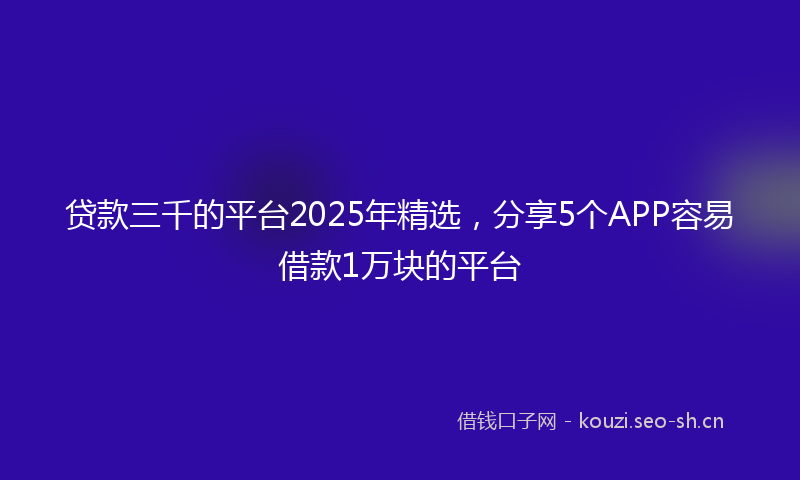 贷款三千的平台2025年精选，分享5个APP容易借款1万块的平台