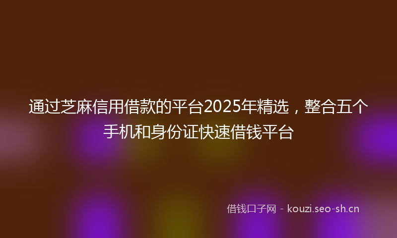 通过芝麻信用借款的平台2025年精选，整合五个手机和身份证快速借钱平台