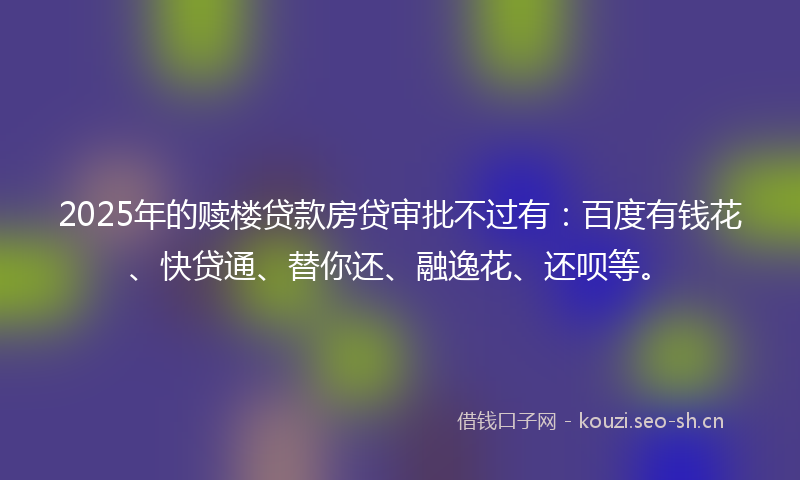 2025年的赎楼贷款房贷审批不过有:百度有钱花、快贷通、替你还、融逸花、还呗等。