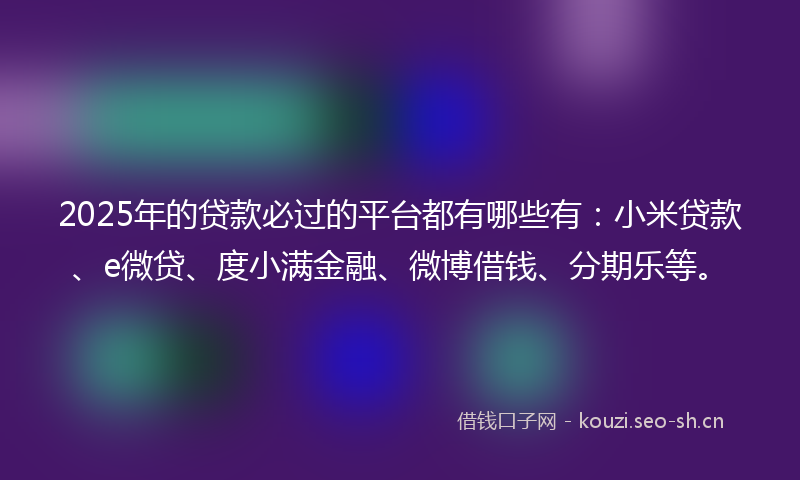 2025年的贷款必过的平台都有哪些有：小米贷款、e微贷、度小满金融、微博借钱、分期乐等。