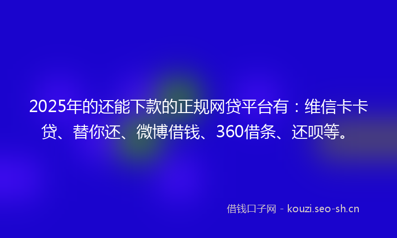2025年的还能下款的正规网贷平台有：维信卡卡贷、替你还、微博借钱、360借条、还呗等。