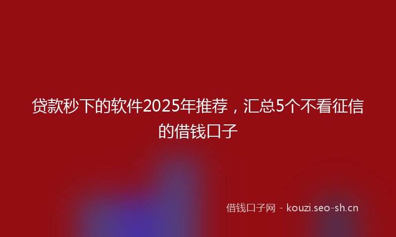 贷款秒下的软件2025年推荐，汇总5个不看征信的借钱口子