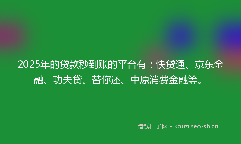 2025年的贷款秒到账的平台有:快贷通、京东金融、功夫贷、替你还、中原消费金融等。