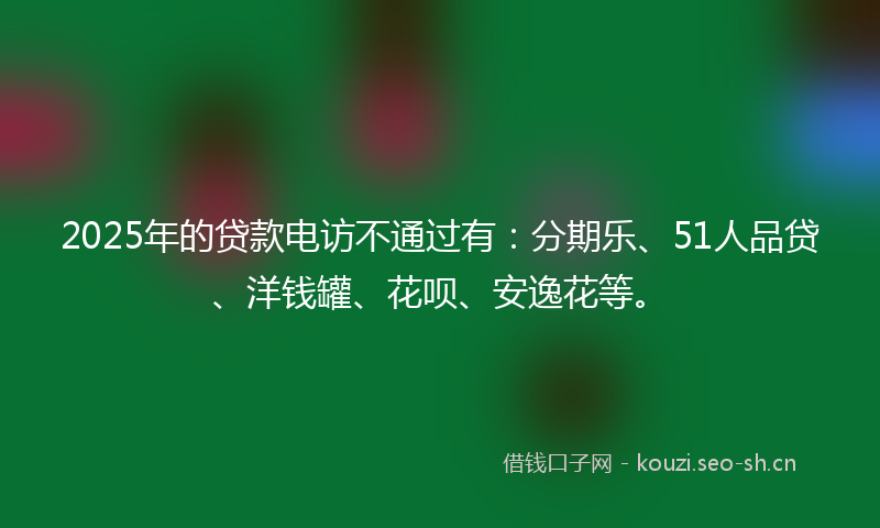 2025年的贷款电访不通过有：分期乐、51人品贷、洋钱罐、花呗、安逸花等。