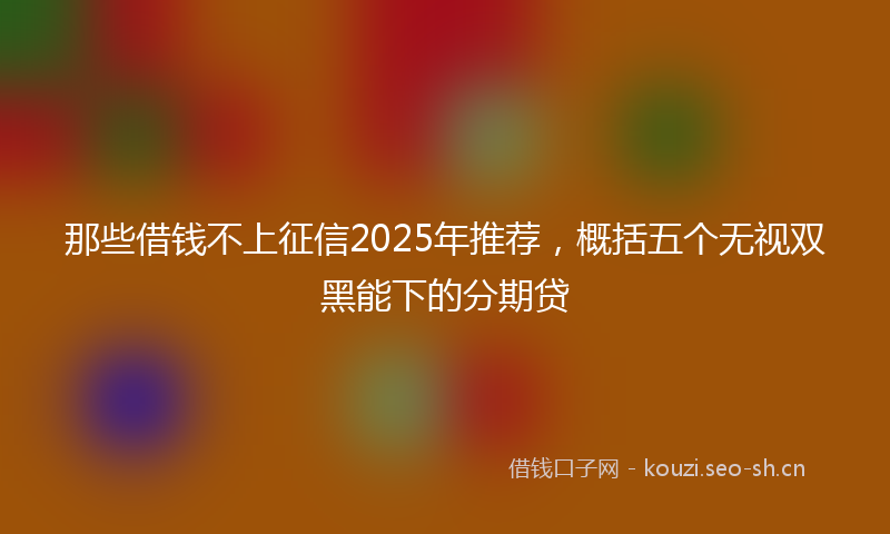 那些借钱不上征信2025年推荐，概括五个无视双黑能下的分期贷