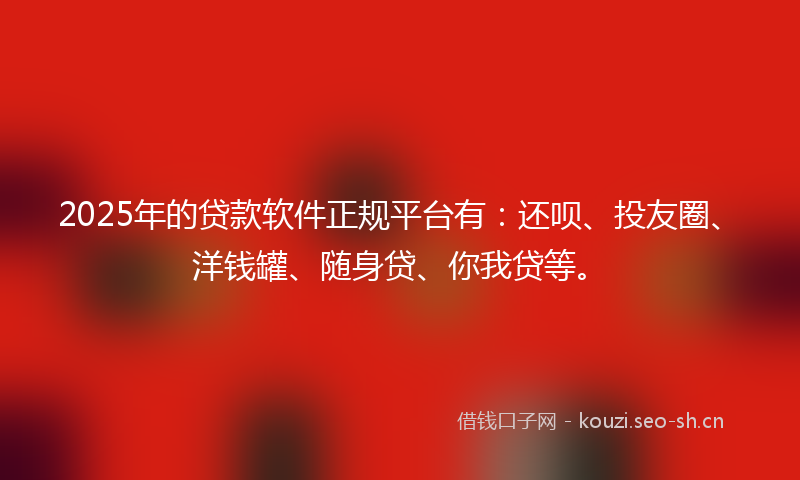 2025年的贷款软件正规平台有:还呗、投友圈、洋钱罐、随身贷、你我贷等。