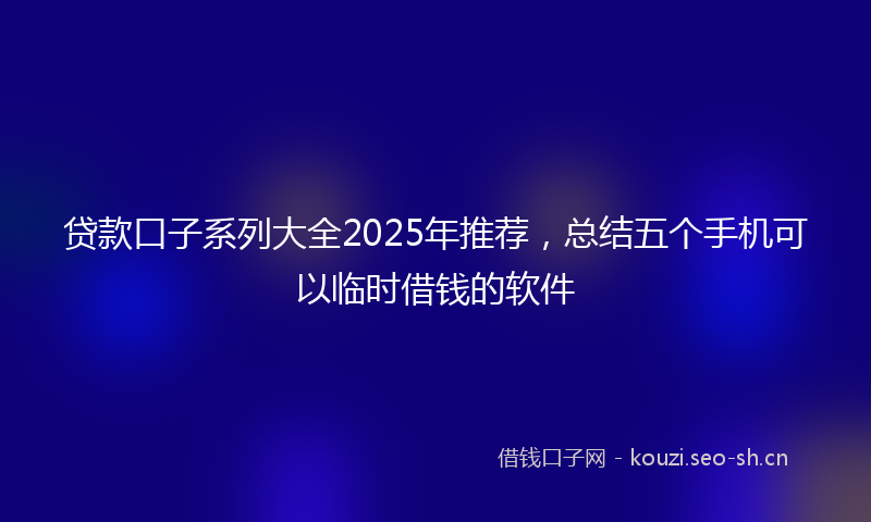 贷款口子系列大全2025年推荐，总结五个手机可以临时借钱的软件