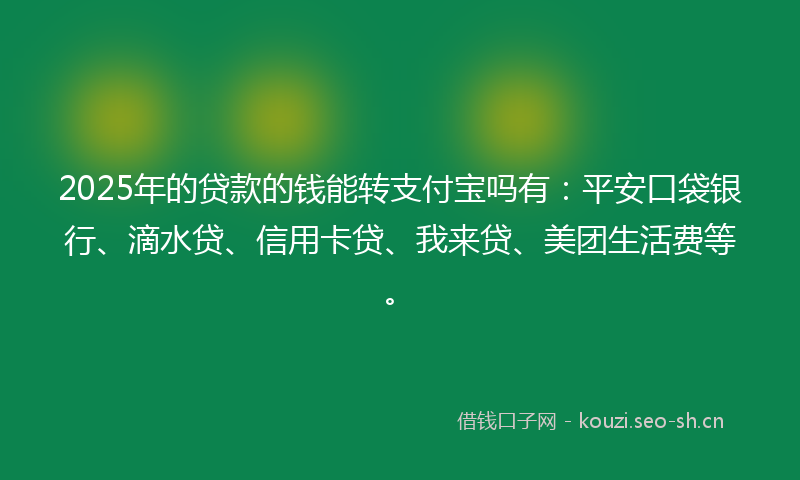 2025年的贷款的钱能转支付宝吗有：平安口袋银行、滴水贷、信用卡贷、我来贷、美团生活费等。