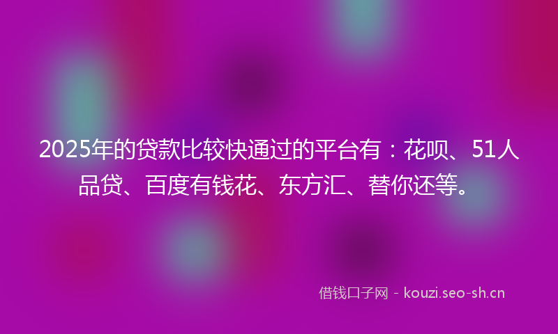 2025年的贷款比较快通过的平台有：花呗、51人品贷、百度有钱花、东方汇、替你还等。