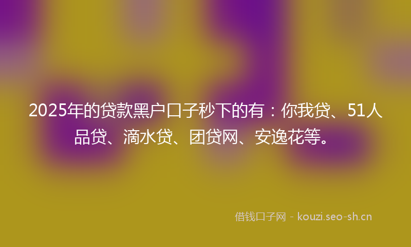 2025年的贷款黑户口子秒下的有：你我贷、51人品贷、滴水贷、团贷网、安逸花等。