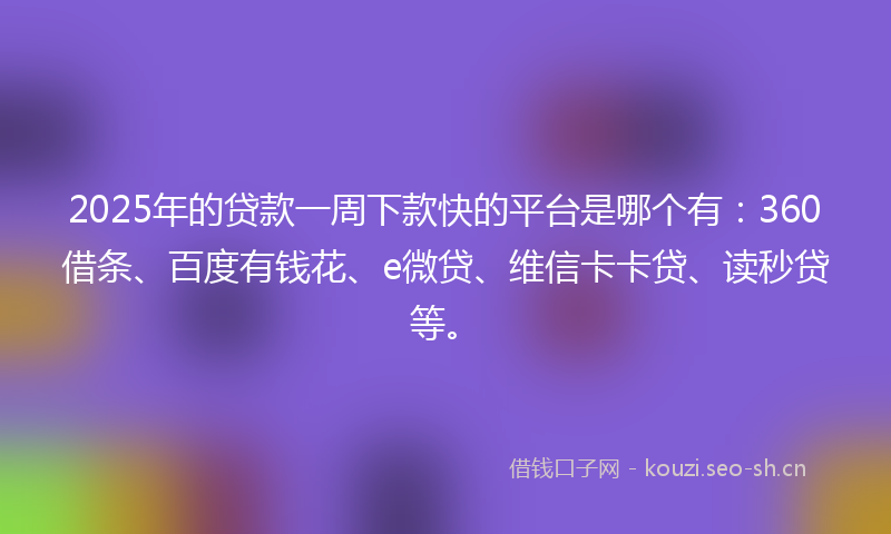 2025年的贷款一周下款快的平台是哪个有：360借条、百度有钱花、e微贷、维信卡卡贷、读秒贷等。