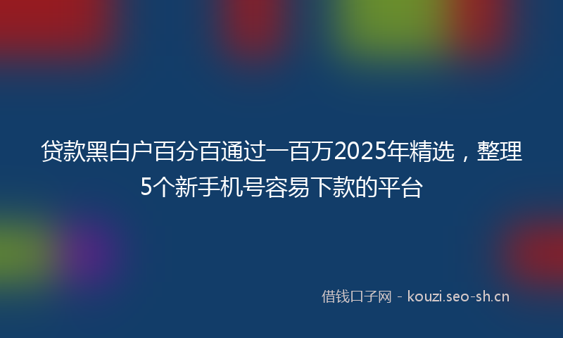 贷款黑白户百分百通过一百万2025年精选,整理5个新手机号容易下款的平台