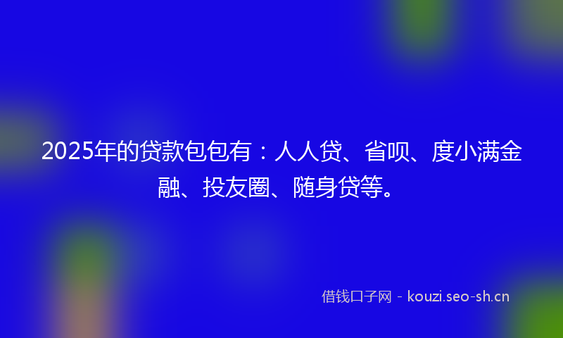 2025年的贷款包包有：人人贷、省呗、度小满金融、投友圈、随身贷等。