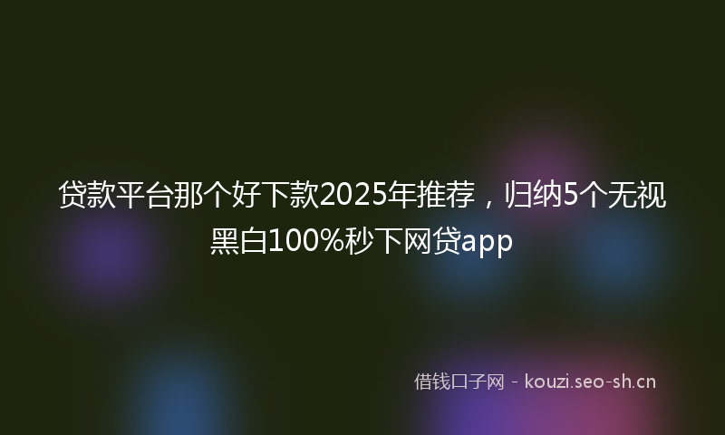 贷款平台那个好下款2025年推荐，归纳5个无视黑白100%秒下网贷app