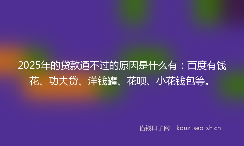 2025年的贷款通不过的原因是什么有:百度有钱花、功夫贷、洋钱罐、花呗、小花钱包等。