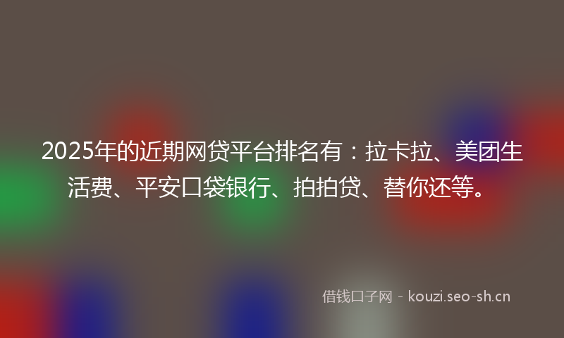 2025年的近期网贷平台排名有:拉卡拉、美团生活费、平安口袋银行、拍拍贷、替你还等。