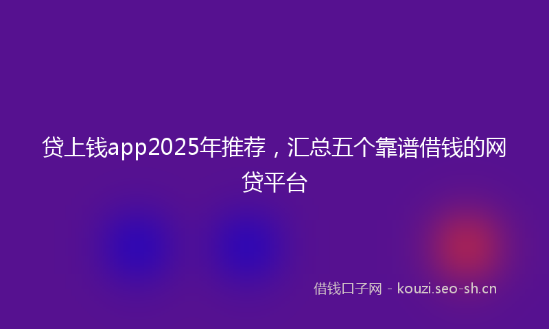 贷上钱app2025年推荐，汇总五个靠谱借钱的网贷平台