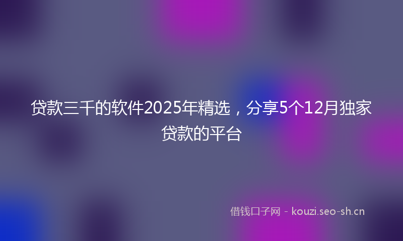 贷款三千的软件2025年精选，分享5个12月独家贷款的平台