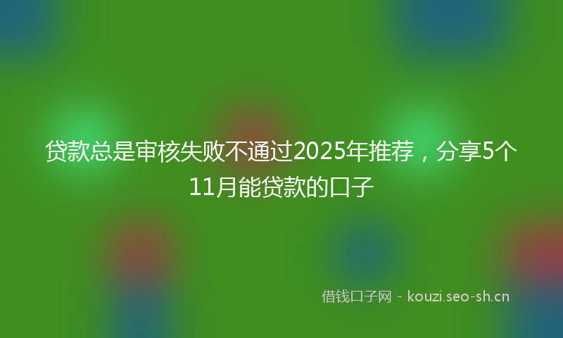 贷款总是审核失败不通过2025年推荐，分享5个11月能贷款的口子