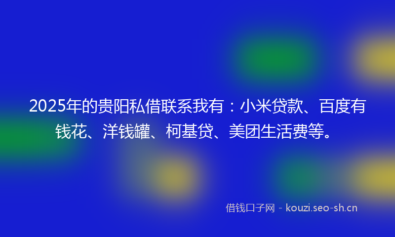 2025年的贵阳私借联系我有：小米贷款、百度有钱花、洋钱罐、柯基贷、美团生活费等。