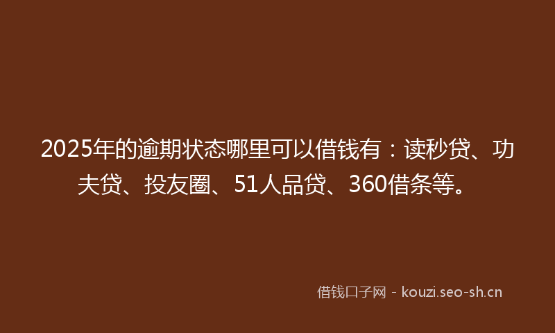 2025年的逾期状态哪里可以借钱有：读秒贷、功夫贷、投友圈、51人品贷、360借条等。