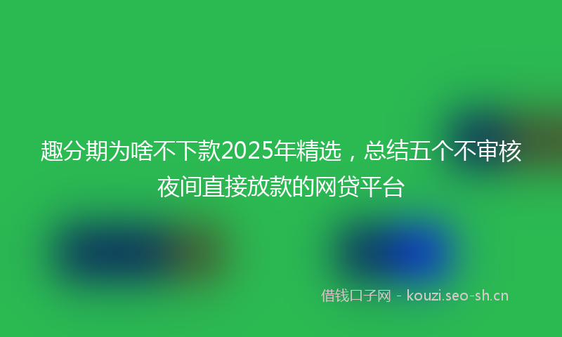 趣分期为啥不下款2025年精选，总结五个不审核夜间直接放款的网贷平台