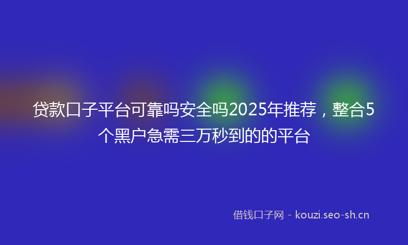 贷款口子平台可靠吗安全吗2025年推荐，整合5个黑户急需三万秒到的的平台