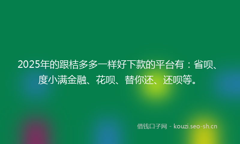 2025年的跟桔多多一样好下款的平台有：省呗、度小满金融、花呗、替你还、还呗等。