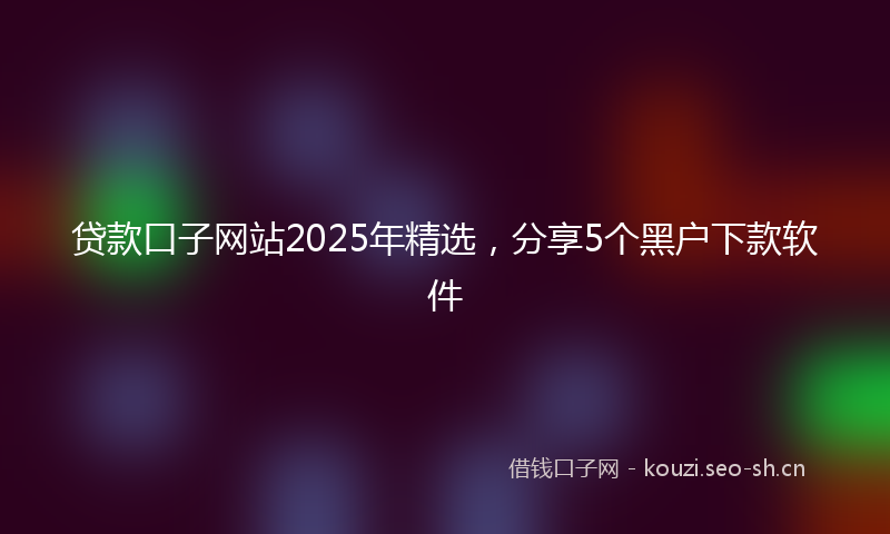 贷款口子网站2025年精选，分享5个黑户下款软件