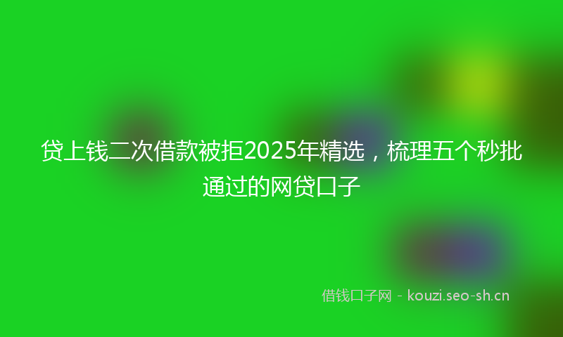 贷上钱二次借款被拒2025年精选，梳理五个秒批通过的网贷口子