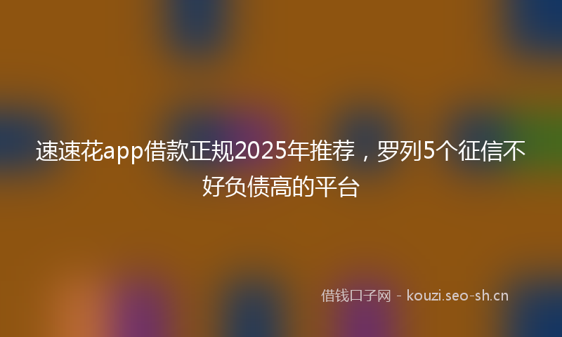 速速花app借款正规2025年推荐，罗列5个征信不好负债高的平台