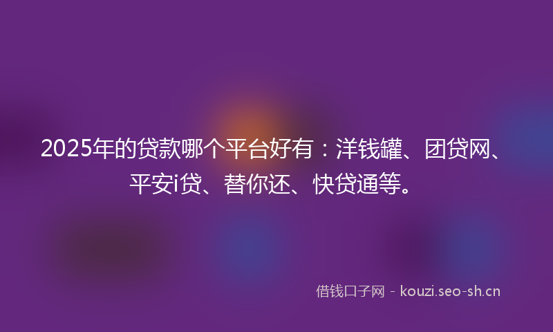 2025年的贷款哪个平台好有：洋钱罐、团贷网、平安i贷、替你还、快贷通等。