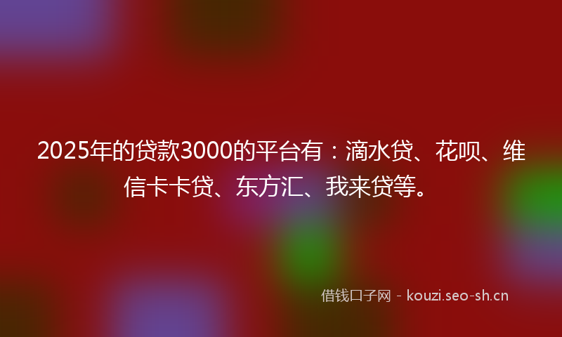2025年的贷款3000的平台有：滴水贷、花呗、维信卡卡贷、东方汇、我来贷等。