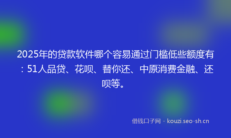 2025年的贷款软件哪个容易通过门槛低些额度有:51人品贷、花呗、替你还、中原消费金融、还呗等。
