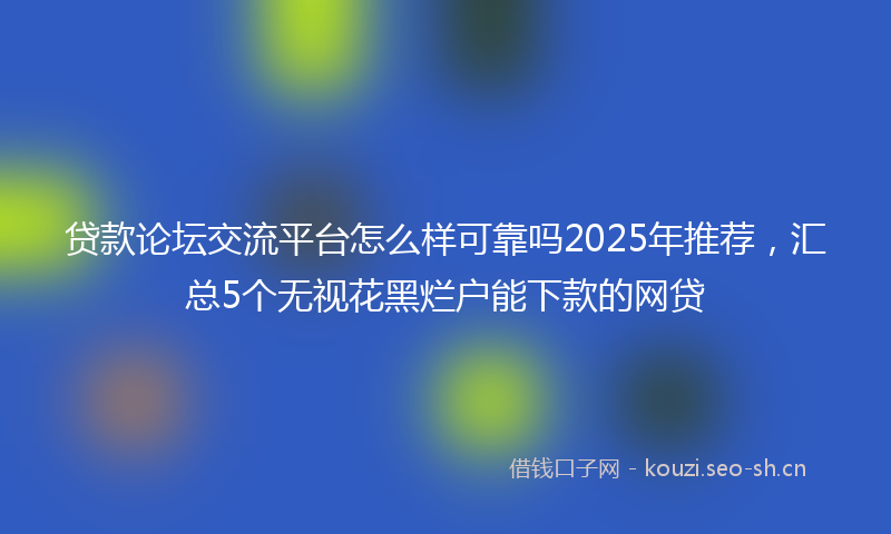 贷款论坛交流平台怎么样可靠吗2025年推荐，汇总5个无视花黑烂户能下款的网贷