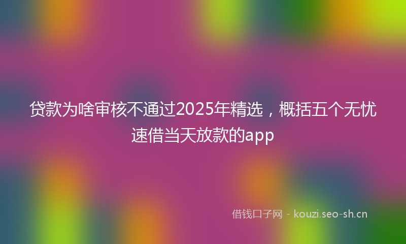 贷款为啥审核不通过2025年精选，概括五个无忧速借当天放款的app