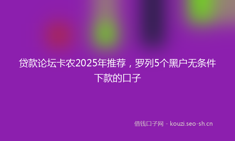 贷款论坛卡农2025年推荐，罗列5个黑户无条件下款的口子