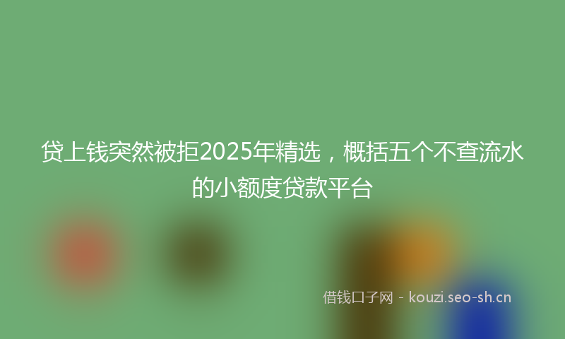 贷上钱突然被拒2025年精选，概括五个不查流水的小额度贷款平台
