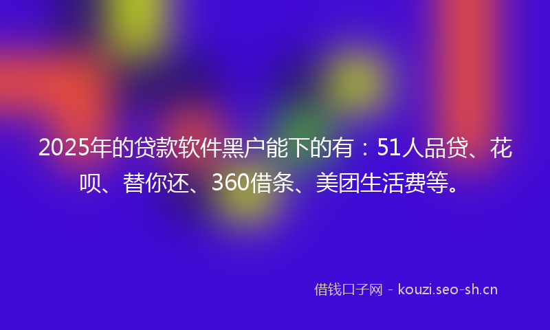 2025年的贷款软件黑户能下的有：51人品贷、花呗、替你还、360借条、美团生活费等。