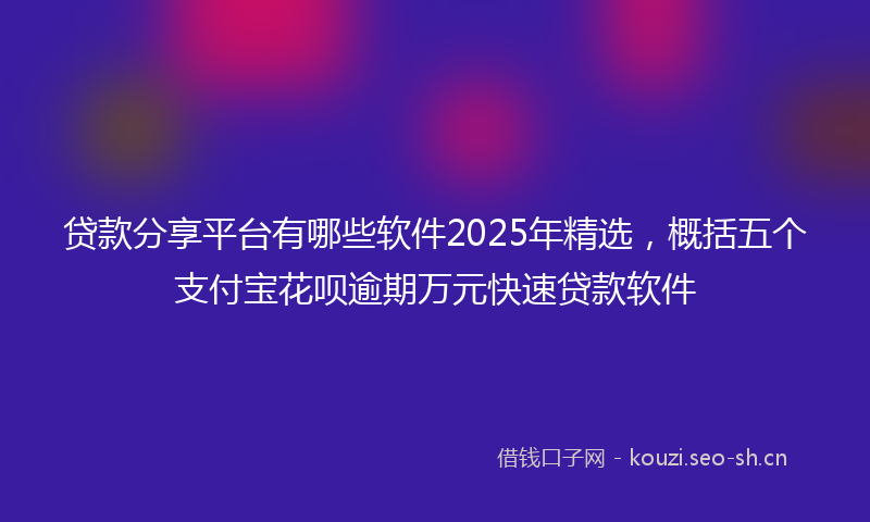 贷款分享平台有哪些软件2025年精选，概括五个支付宝花呗逾期万元快速贷款软件