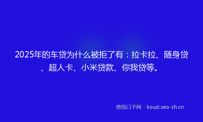 2025年的车贷为什么被拒了有：拉卡拉、随身贷、超人卡、小米贷款、你我贷等。