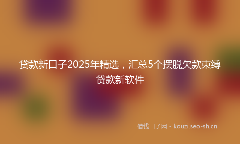 贷款新口子2025年精选，汇总5个摆脱欠款束缚贷款新软件